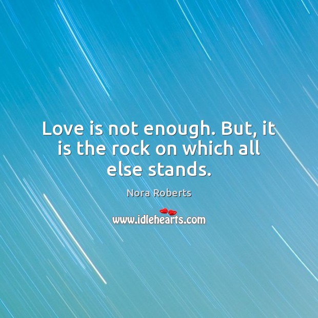 Love is not enough. But, it is the rock on which all else stands. Image