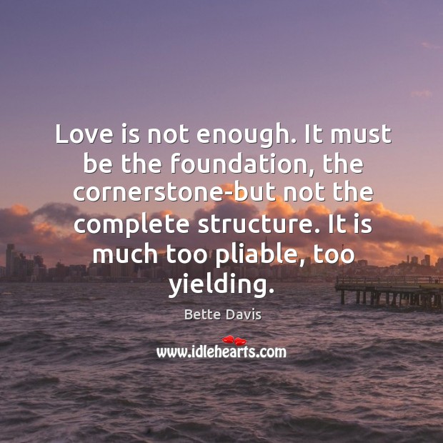 Love is not enough. It must be the foundation, the cornerstone-but not the complete structure. Bette Davis Picture Quote