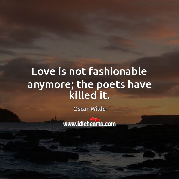 Love is not fashionable anymore; the poets have killed it. Image