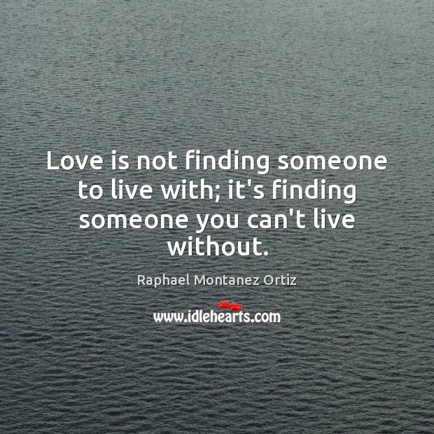 Love is not finding someone to live with; it’s finding someone you can’t live without. Raphael Montanez Ortiz Picture Quote