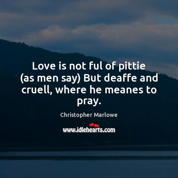 Love is not ful of pittie (as men say) But deaffe and cruell, where he meanes to pray. Image