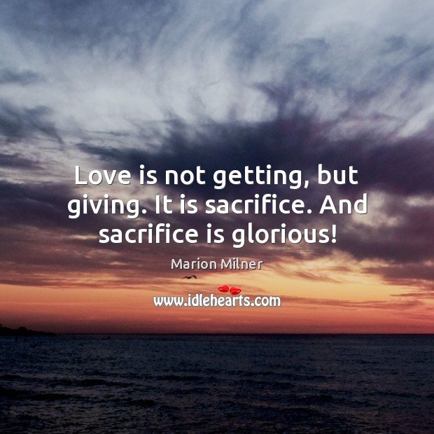 Love is not getting, but giving. It is sacrifice. And sacrifice is glorious! Marion Milner Picture Quote