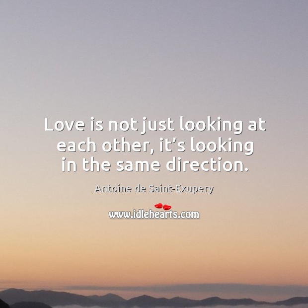 Love is not just looking at each other, it’s looking in the same direction. Antoine de Saint-Exupery Picture Quote