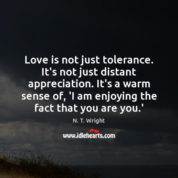 Love is not just tolerance. It’s not just distant appreciation. It’s a 