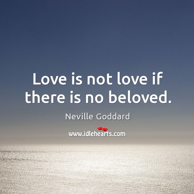 Love is not love if there is no beloved. Neville Goddard Picture Quote