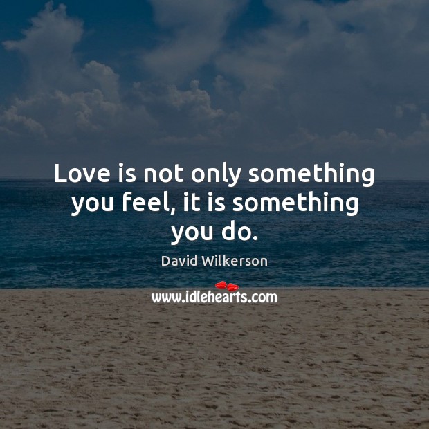 Love is not only something you feel, it is something you do. David Wilkerson Picture Quote