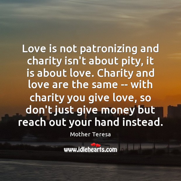 Love is not patronizing and charity isn’t about pity, it is about Mother Teresa Picture Quote