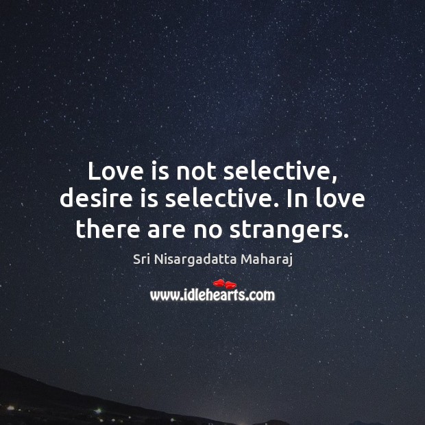 Love is not selective, desire is selective. In love there are no strangers. Sri Nisargadatta Maharaj Picture Quote