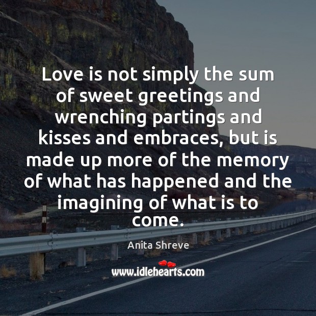 Love is not simply the sum of sweet greetings and wrenching partings Anita Shreve Picture Quote