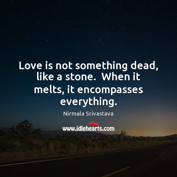 Love is not something dead, like a stone.  When it melts, it encompasses everything. Nirmala Srivastava Picture Quote