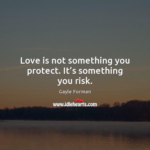Love is not something you protect. It’s something you risk. Gayle Forman Picture Quote
