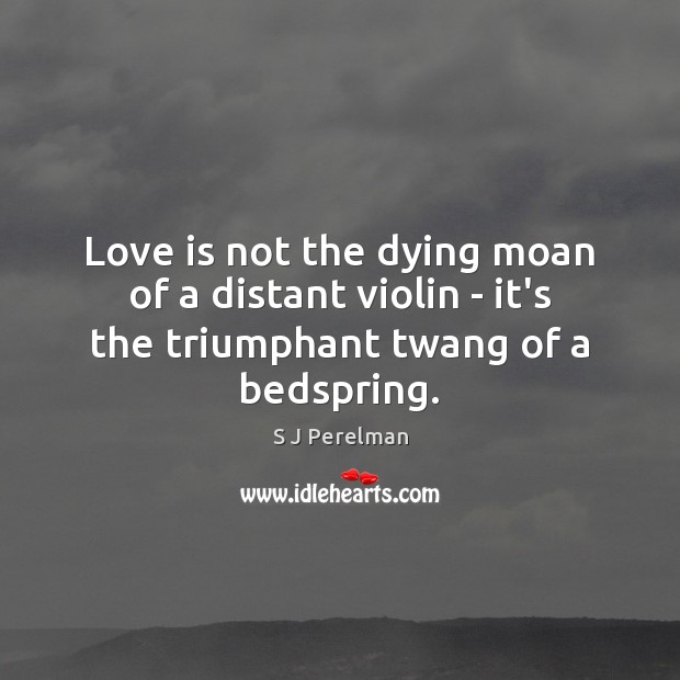 Love is not the dying moan of a distant violin – it’s the triumphant twang of a bedspring. S J Perelman Picture Quote