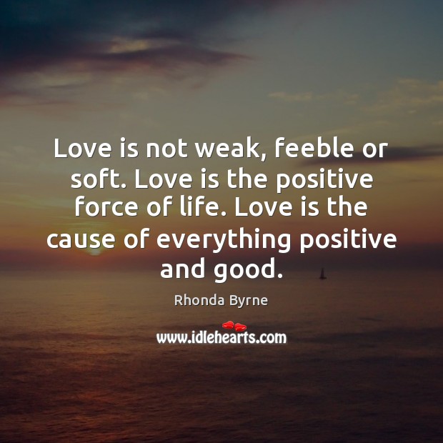 Love is not weak, feeble or soft. Love is the positive force Rhonda Byrne Picture Quote