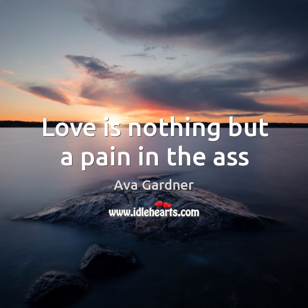 Love is nothing but a pain in the ass Ava Gardner Picture Quote