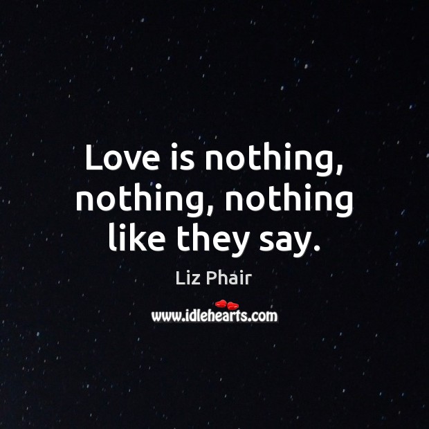 Love is nothing, nothing, nothing like they say. Liz Phair Picture Quote