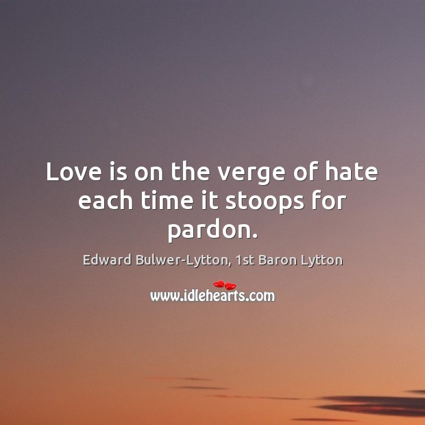 Love is on the verge of hate each time it stoops for pardon. Edward Bulwer-Lytton, 1st Baron Lytton Picture Quote