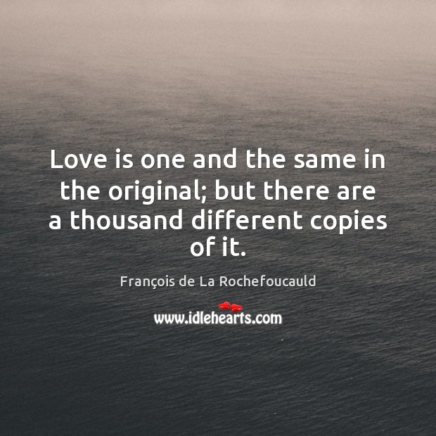 Love is one and the same in the original; but there are a thousand different copies of it. François de La Rochefoucauld Picture Quote