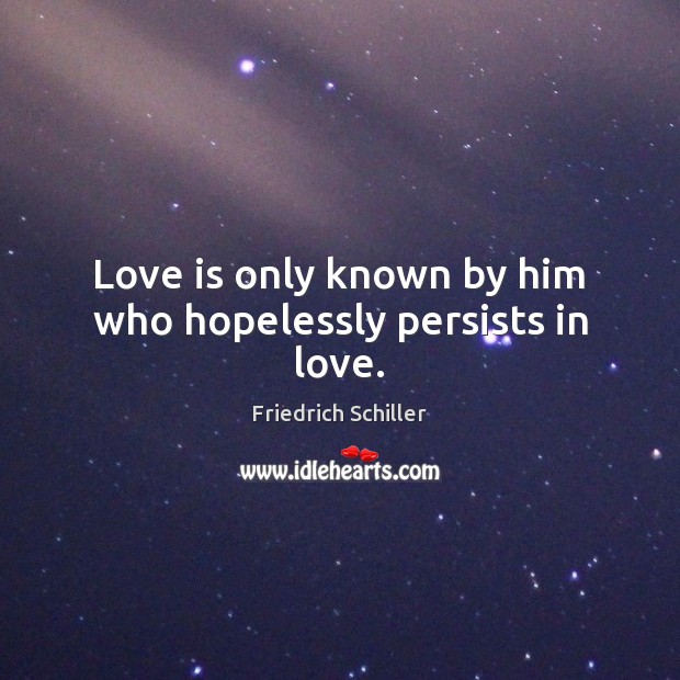 Love is only known by him who hopelessly persists in love. Friedrich Schiller Picture Quote