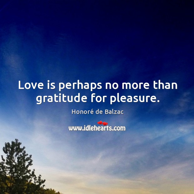 Love is perhaps no more than gratitude for pleasure. Honoré de Balzac Picture Quote