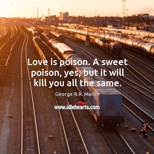 Love is poison. A sweet poison, yes, but it will kill you all the same. George R.R. Martin Picture Quote