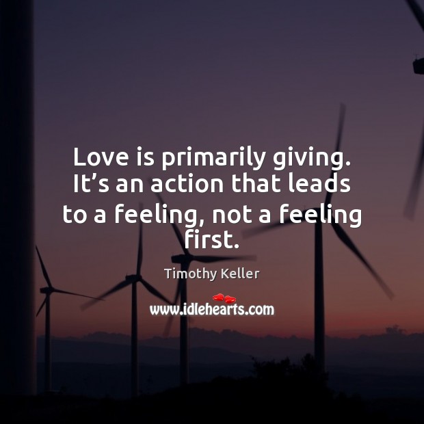 Love is primarily giving. It’s an action that leads to a feeling, not a feeling first. Timothy Keller Picture Quote