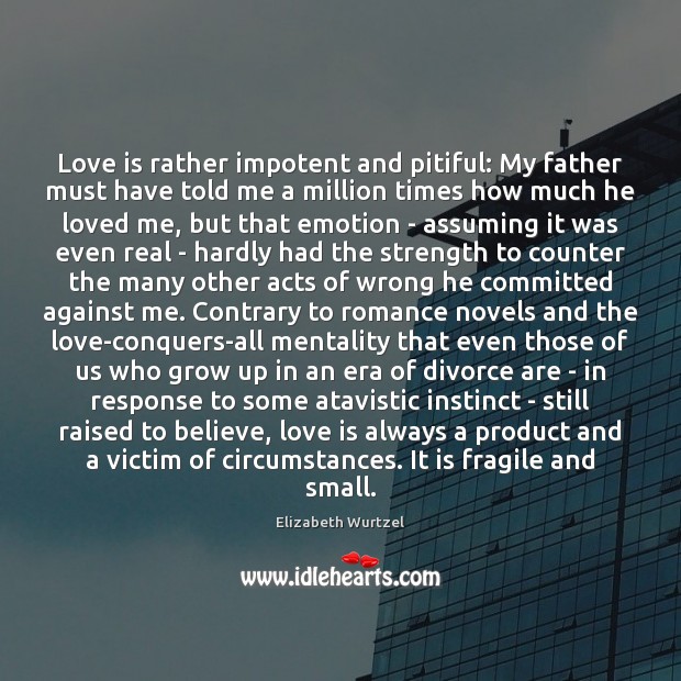 Love is rather impotent and pitiful: My father must have told me Elizabeth Wurtzel Picture Quote