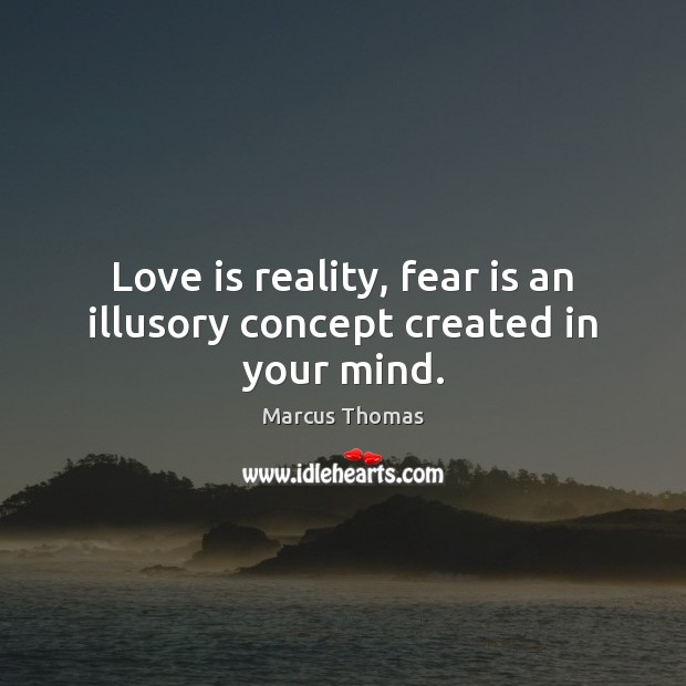 Love is reality, fear is an illusory concept created in your mind. Marcus Thomas Picture Quote