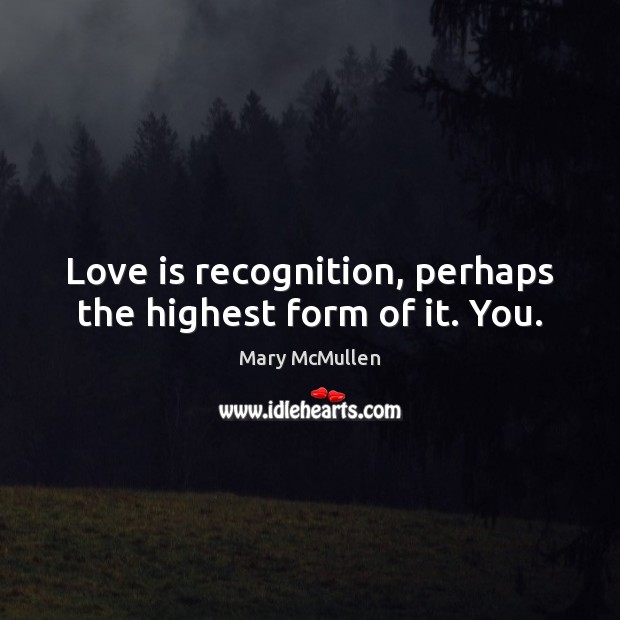Love is recognition, perhaps the highest form of it. You. Mary McMullen Picture Quote