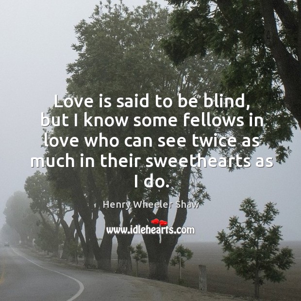 Love is said to be blind, but I know some fellows in love who can see twice as much in their sweethearts as I do. Henry Wheeler Shaw Picture Quote