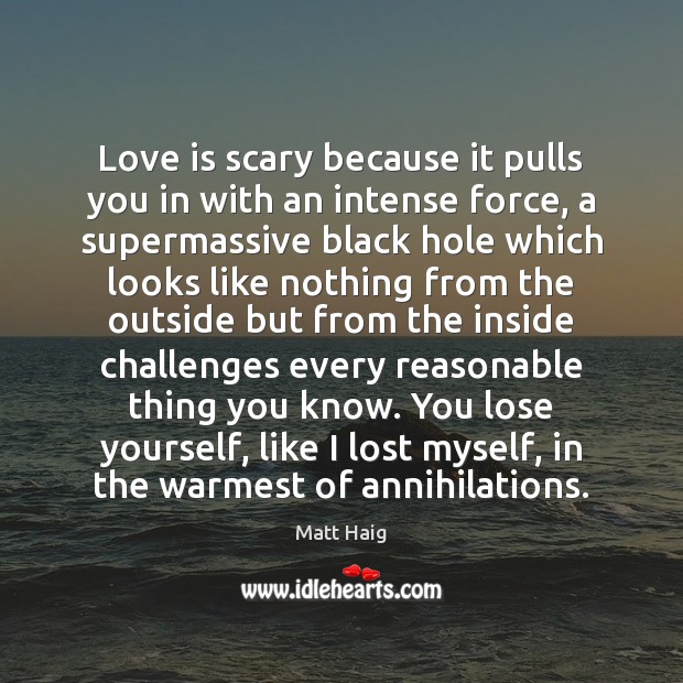 Love is scary because it pulls you in with an intense force, Matt Haig Picture Quote