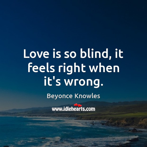 Love is so blind, it feels right when it’s wrong. Beyonce Knowles Picture Quote
