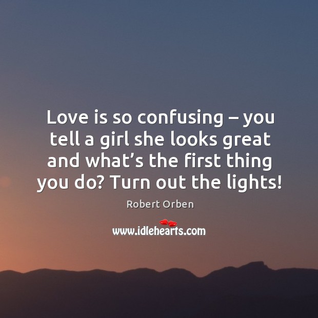 Love is so confusing – you tell a girl she looks great and what’s the first thing you do? turn out the lights! Robert Orben Picture Quote
