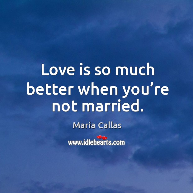 Love is so much better when you’re not married. Maria Callas Picture Quote