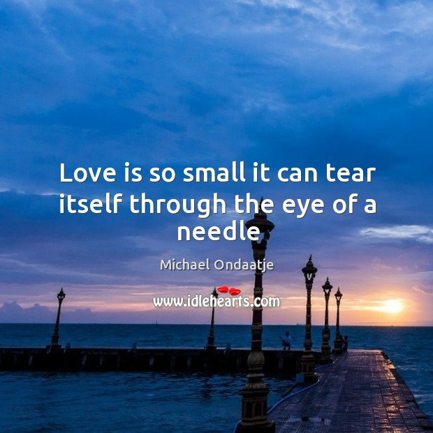 Love is so small it can tear itself through the eye of a needle Michael Ondaatje Picture Quote