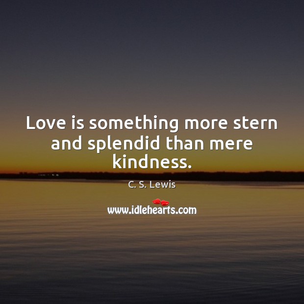 Love is something more stern and splendid than mere kindness. Image