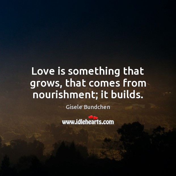 Love is something that grows, that comes from nourishment; it builds. Image