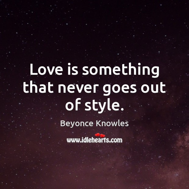 Love is something that never goes out of style. Beyonce Knowles Picture Quote