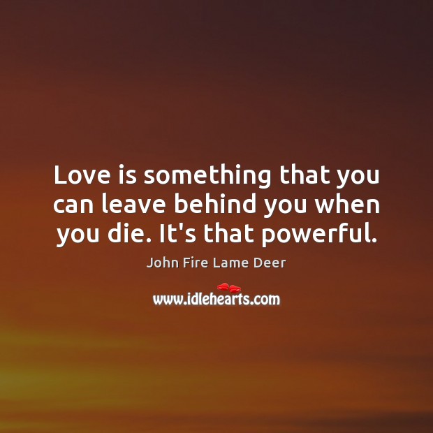 Love is something that you can leave behind you when you die. It’s that powerful. Image