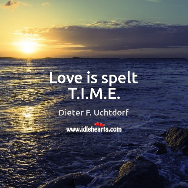 Love is spelt T.I.M.E. Dieter F. Uchtdorf Picture Quote