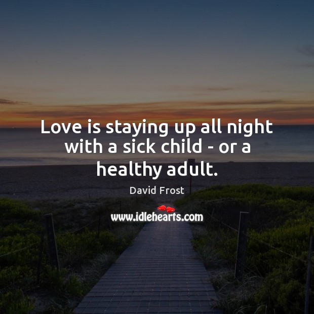 Love is staying up all night with a sick child – or a healthy adult. David Frost Picture Quote