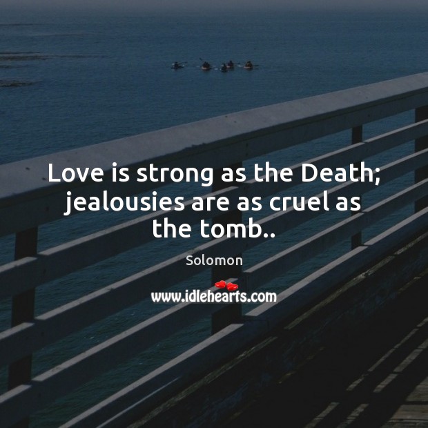 Love is strong as the Death; jealousies are as cruel as the tomb.. Solomon Picture Quote