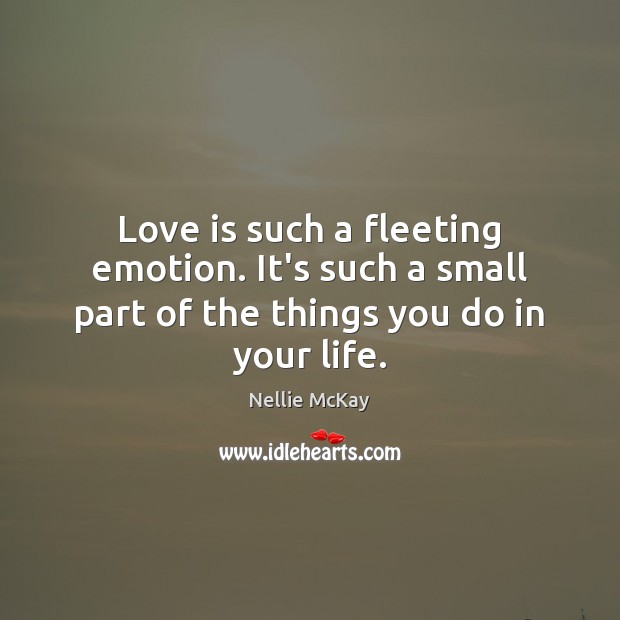 Love is such a fleeting emotion. It’s such a small part of the things you do in your life. 
