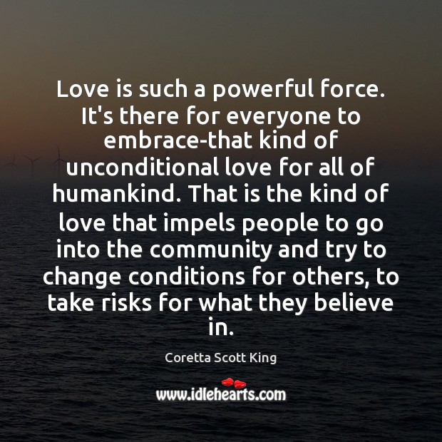 Love is such a powerful force. It’s there for everyone to embrace-that Love Is Quotes Image