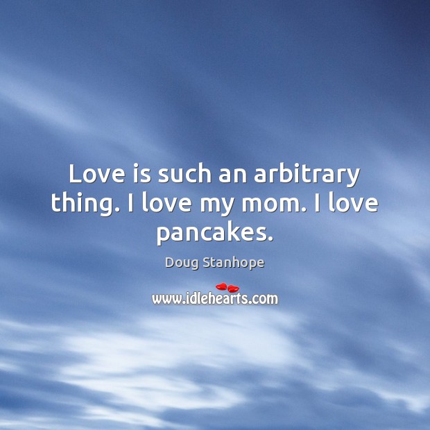 Love is such an arbitrary thing. I love my mom. I love pancakes. Doug Stanhope Picture Quote