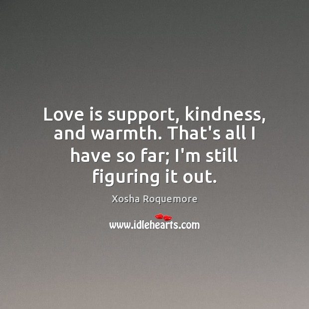 Love is support, kindness, and warmth. That’s all I have so far; Xosha Roquemore Picture Quote