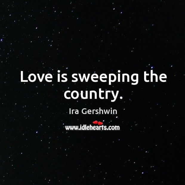 Love is sweeping the country. Ira Gershwin Picture Quote