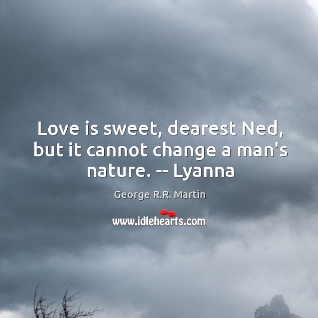 Love is sweet, dearest Ned, but it cannot change a man’s nature. — Lyanna George R.R. Martin Picture Quote