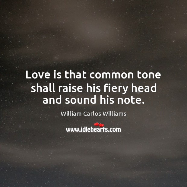 Love is that common tone shall raise his fiery head and sound his note. William Carlos Williams Picture Quote