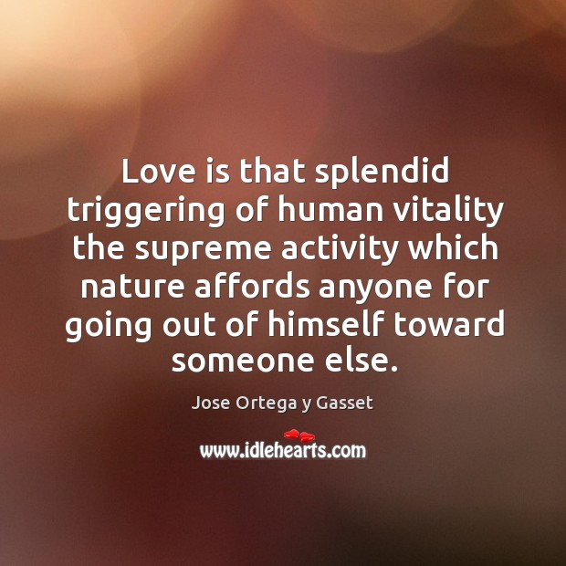 Love is that splendid triggering of human vitality the supreme activity which nature Jose Ortega y Gasset Picture Quote