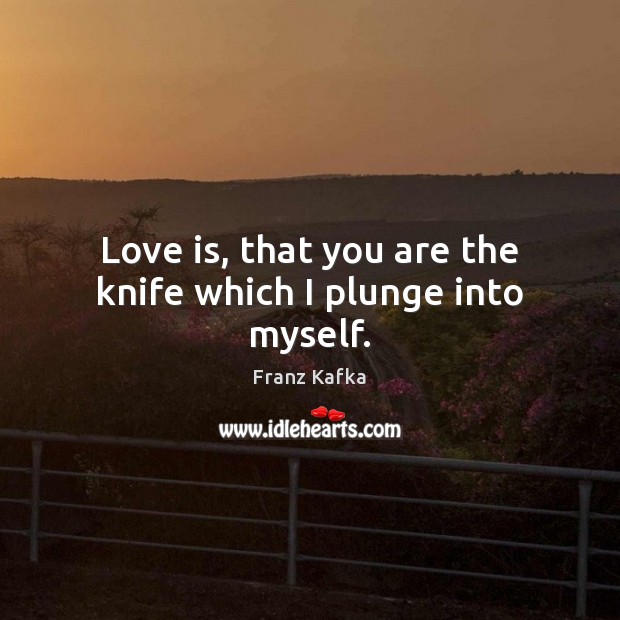 Love is, that you are the knife which I plunge into myself. Franz Kafka Picture Quote